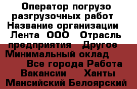 Оператор погрузо-разгрузочных работ › Название организации ­ Лента, ООО › Отрасль предприятия ­ Другое › Минимальный оклад ­ 29 200 - Все города Работа » Вакансии   . Ханты-Мансийский,Белоярский г.